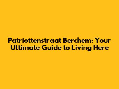 Patriottenstraat Berchem: Your Ultimate Guide to Living Here