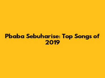 Pbaba Sebuharise: Top Songs of 2019