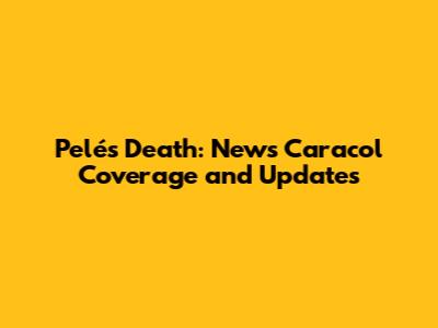 Pelé's Death: News Caracol Coverage and Updates