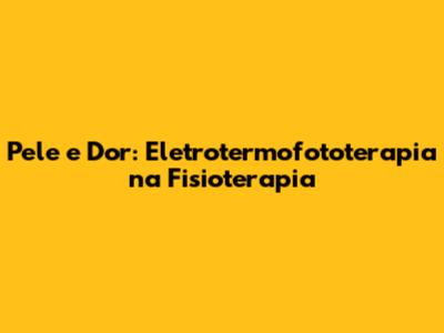Pele e Dor: Eletrotermofototerapia na Fisioterapia