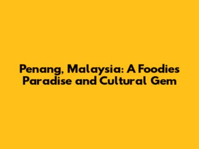 Penang, Malaysia: A Foodie's Paradise and Cultural Gem