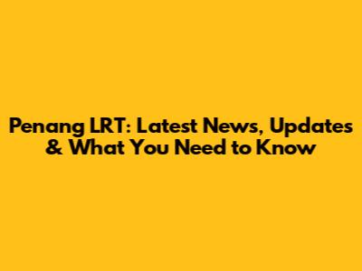Penang LRT: Latest News, Updates & What You Need to Know