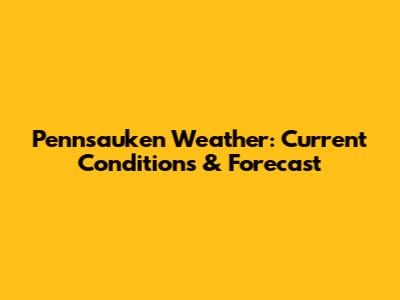 Pennsauken Weather: Current Conditions & Forecast