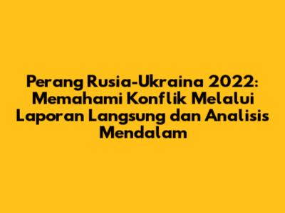 Perang Rusia-Ukraina 2022: Memahami Konflik Melalui Laporan Langsung dan Analisis Mendalam