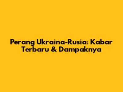 Perang Ukraina-Rusia: Kabar Terbaru & Dampaknya