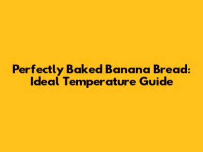 Perfectly Baked Banana Bread: Ideal Temperature Guide