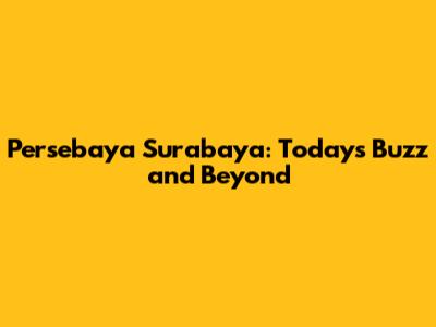 Persebaya Surabaya: Today's Buzz and Beyond
