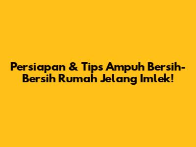 Persiapan & Tips Ampuh Bersih-Bersih Rumah Jelang Imlek!