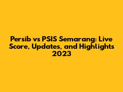 Persib vs PSIS Semarang: Live Score, Updates, and Highlights 2023