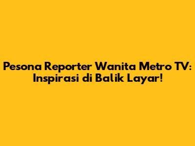 Pesona Reporter Wanita Metro TV: Inspirasi di Balik Layar!