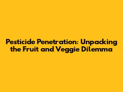 Pesticide Penetration: Unpacking the Fruit and Veggie Dilemma
