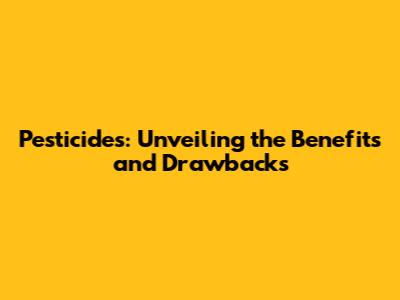 Pesticides: Unveiling the Benefits and Drawbacks
