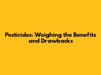 Pesticides: Weighing the Benefits and Drawbacks