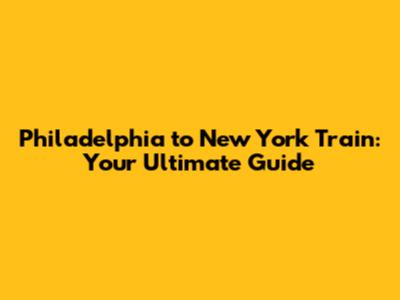 Philadelphia to New York Train: Your Ultimate Guide