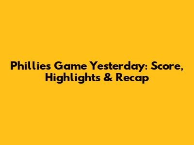 Phillies Game Yesterday: Score, Highlights & Recap