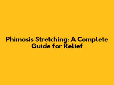 Phimosis Stretching: A Complete Guide for Relief