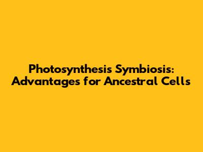 Photosynthesis Symbiosis: Advantages for Ancestral Cells