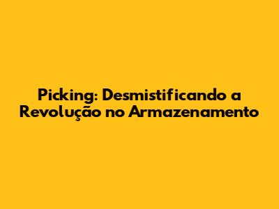 Picking: Desmistificando a Revolução no Armazenamento