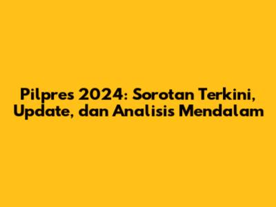 Pilpres 2024: Sorotan Terkini, Update, dan Analisis Mendalam