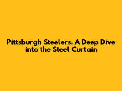 Pittsburgh Steelers: A Deep Dive into the Steel Curtain