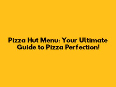 Pizza Hut Menu: Your Ultimate Guide to Pizza Perfection!
