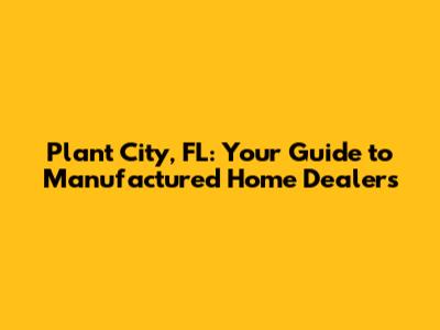 Plant City, FL: Your Guide to Manufactured Home Dealers