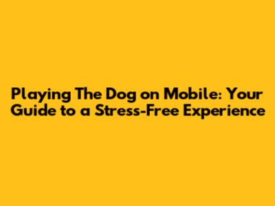 Playing The Dog on Mobile: Your Guide to a Stress-Free Experience
