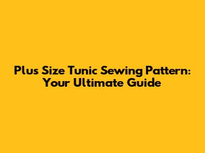 Plus Size Tunic Sewing Pattern: Your Ultimate Guide