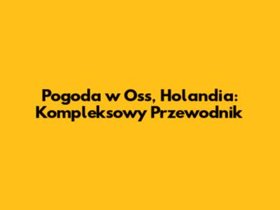 Pogoda w Oss, Holandia: Kompleksowy Przewodnik