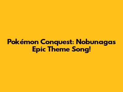 Pokémon Conquest: Nobunaga's Epic Theme Song!