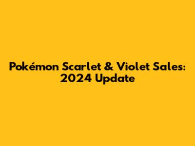 Pokémon Scarlet & Violet Sales: 2024 Update