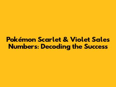 Pokémon Scarlet & Violet Sales Numbers: Decoding the Success