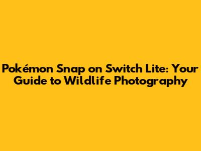 Pokémon Snap on Switch Lite: Your Guide to Wildlife Photography
