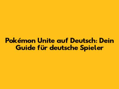 Pokémon Unite auf Deutsch: Dein Guide für deutsche Spieler