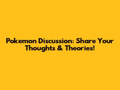 Pokemon Discussion: Share Your Thoughts & Theories!