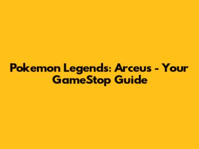 Pokemon Legends: Arceus - Your GameStop Guide
