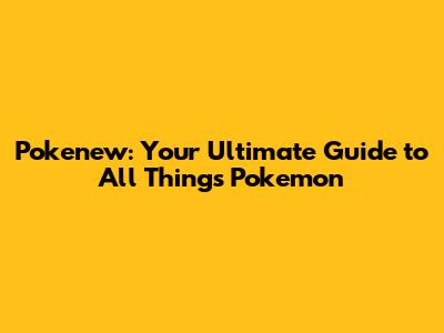 Pokenew: Your Ultimate Guide to All Things Pokemon