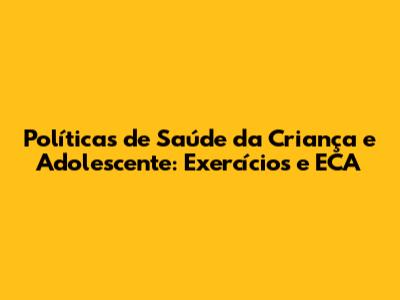 Políticas de Saúde da Criança e Adolescente: Exercícios e ECA