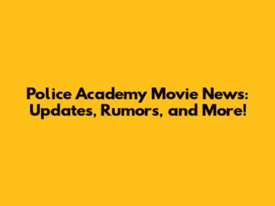 Police Academy Movie News: Updates, Rumors, and More!