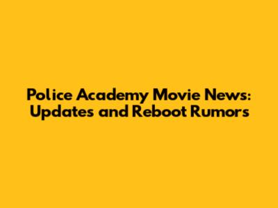 Police Academy Movie News: Updates and Reboot Rumors