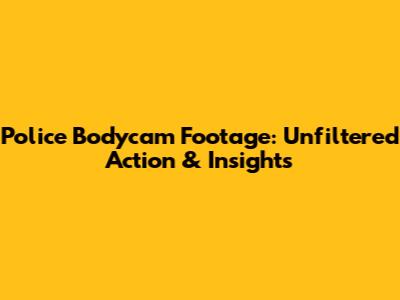 Police Bodycam Footage: Unfiltered Action & Insights