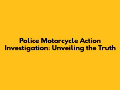 Police Motorcycle Action Investigation: Unveiling the Truth
