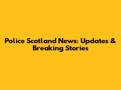 Police Scotland News: Updates & Breaking Stories