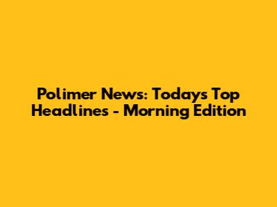 Polimer News: Today's Top Headlines - Morning Edition
