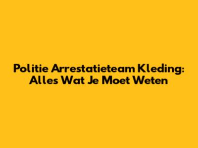 Politie Arrestatieteam Kleding: Alles Wat Je Moet Weten