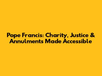 Pope Francis: Charity, Justice & Annulments Made Accessible
