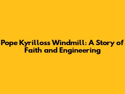 Pope Kyrillos's Windmill: A Story of Faith and Engineering