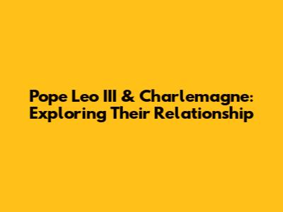 Pope Leo III & Charlemagne: Exploring Their Relationship