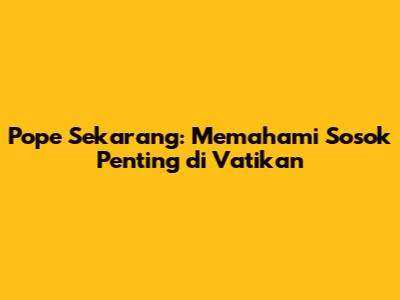 Pope Sekarang: Memahami Sosok Penting di Vatikan