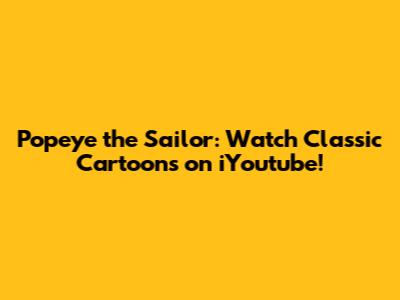 Popeye the Sailor: Watch Classic Cartoons on iYoutube!